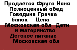 Продаётся Фруто Няня Полноценный обед “Говядина Гречка“ 10 банок. › Цена ­ 22 - Московская обл. Дети и материнство » Детское питание   . Московская обл.